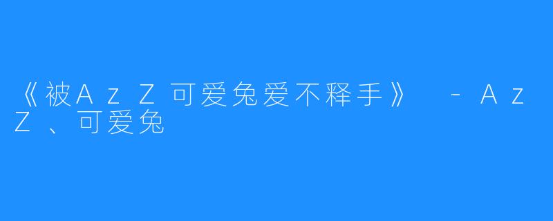 《被AzZ可爱兔爱不释手》 -AzZ、可爱兔